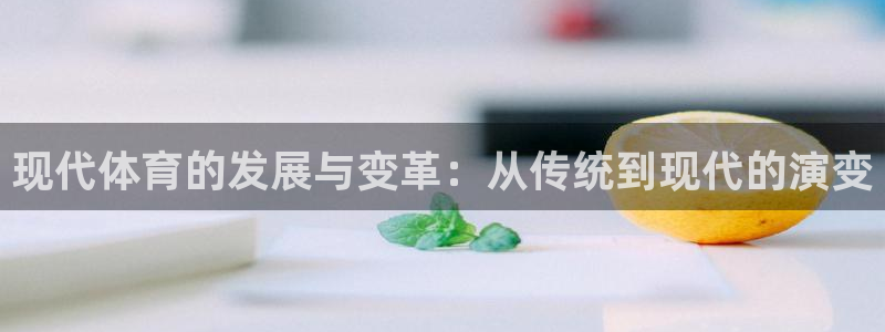 帮k1体育在线登录：现代体育的发展与变革：从传统到现代的演变