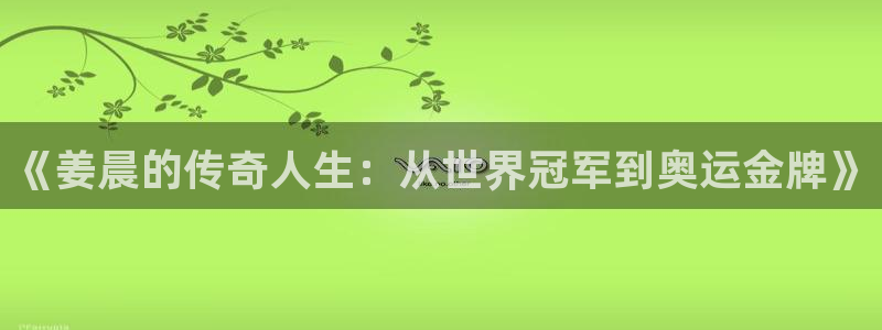 k1体育十年平台：《姜晨的传奇人生：从世界冠军到奥运金牌》