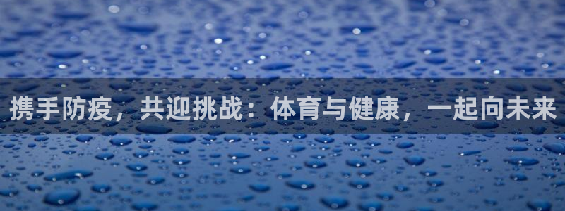 k1体育平台最新网站下载：携手防疫，共迎挑战：体育与健康，一起向未来