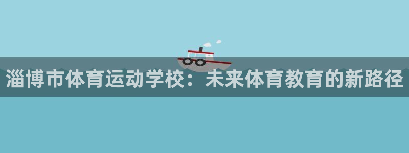 k1体育下载地址：淄博市体育运动学校：未来体育教育的新路径