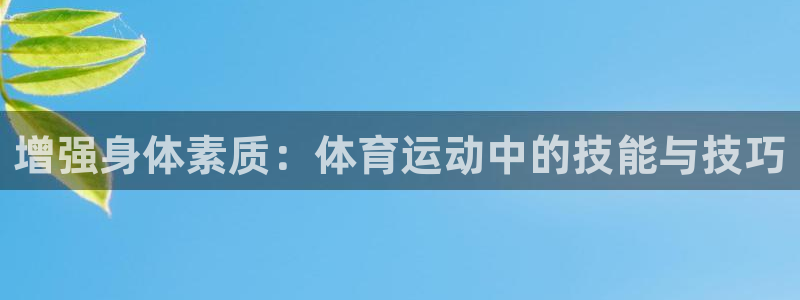 k1体育十年品牌值得信赖网址：增强身体素质：体育运动中的技能与技巧