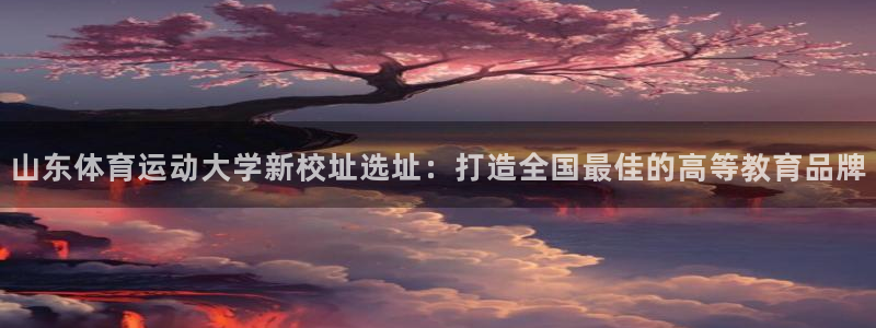 k1体育平台3915：山东体育运动大学新校址选址：打造全国最佳的高等教育品牌