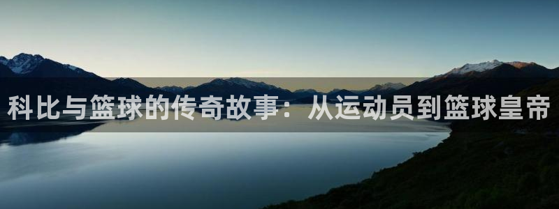 k1体育网站登录官网：科比与篮球的传奇故事：从运动员到篮球皇帝