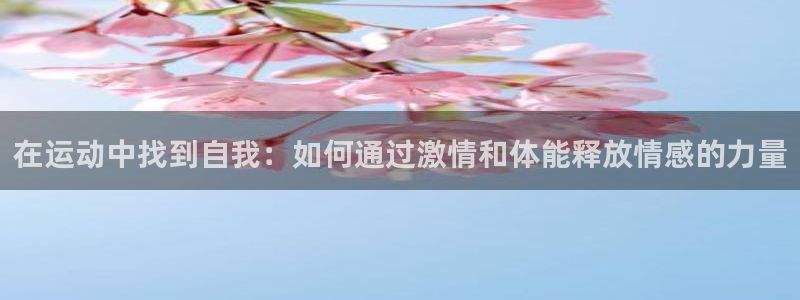 k1体育十年品牌值得信赖网址：在运动中找到自我：如何通过激情和体能释放情感的力量