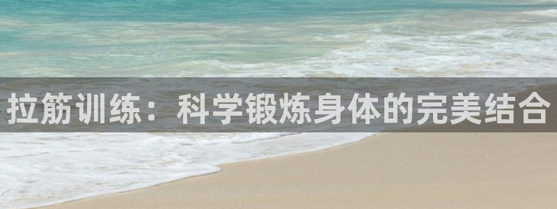 k1体育十年品牌值得信赖网址：拉筋训练：科学锻炼身体的完美结合